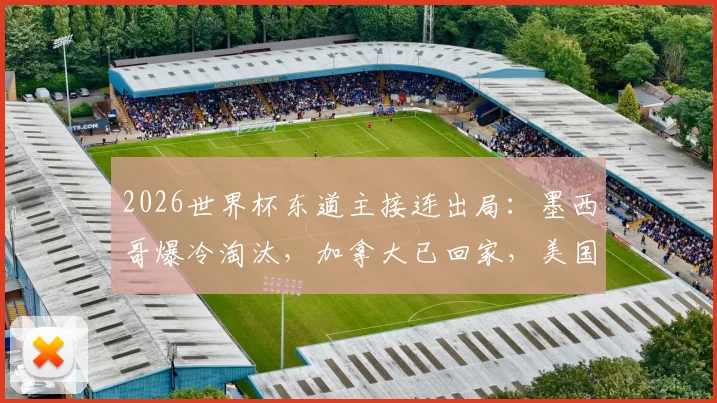 2026世界杯东道主接连出局：墨西哥爆冷淘汰，加拿大已回家，美国队背水一战