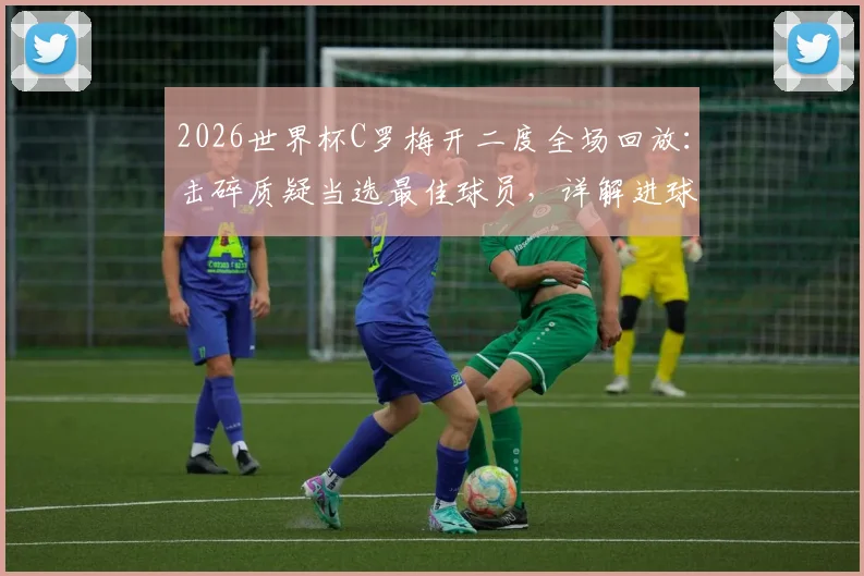 2026世界杯C罗梅开二度全场回放：击碎质疑当选最佳球员，详解进球时间与精彩瞬间