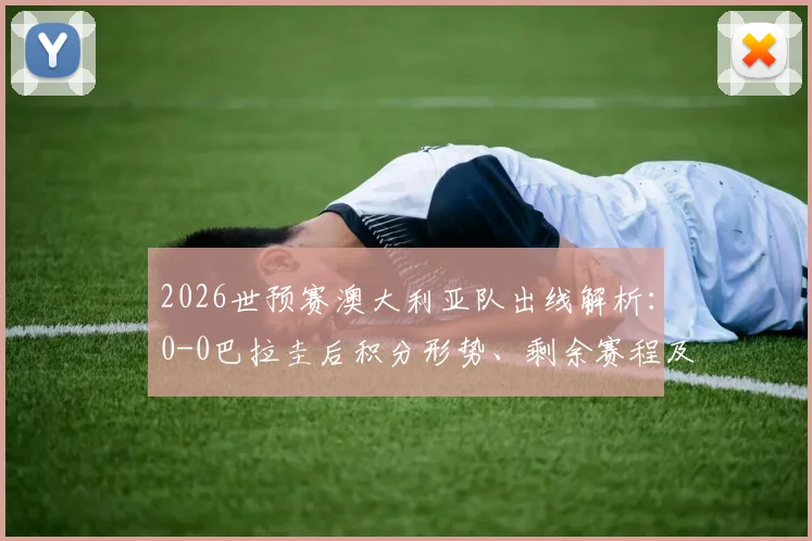 2026世预赛澳大利亚队出线解析:0-0巴拉圭后积分形势、剩余赛程及亚足联出线球队名单一览