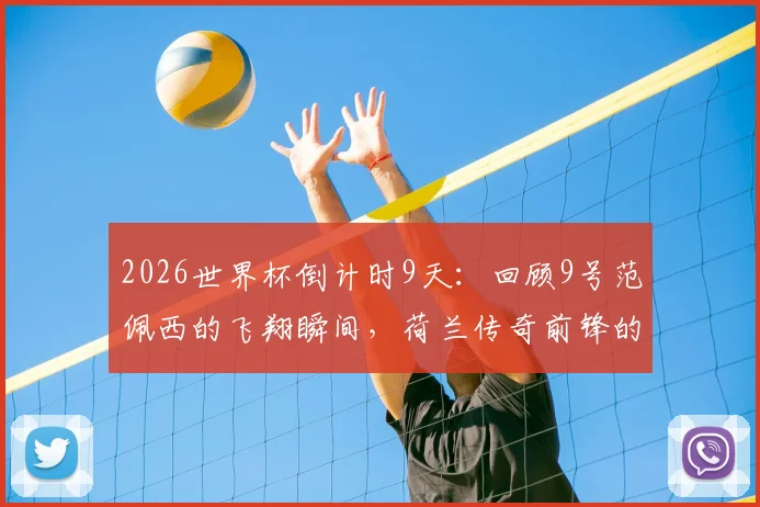 2026世界杯倒计时9天:回顾9号范佩西的飞翔瞬间,荷兰传奇前锋的生涯高光与评价