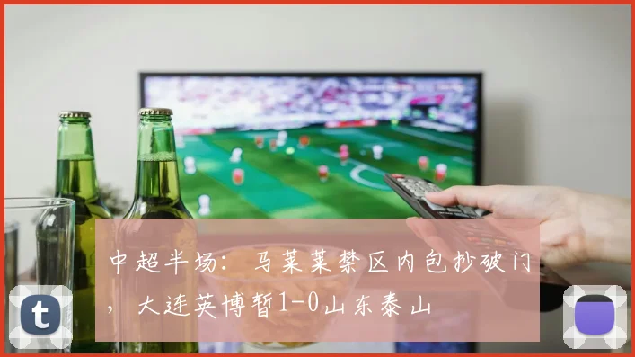 中超半场：马莱莱禁区内包抄破门，大连英博暂1-0山东泰山