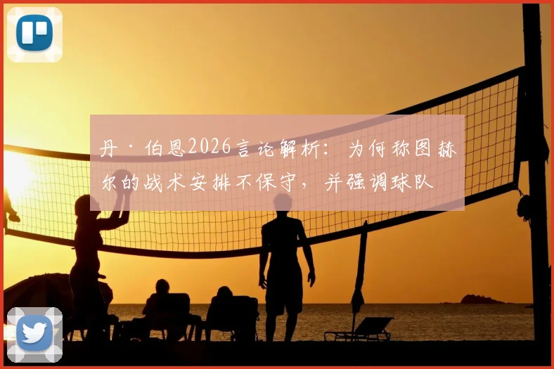 丹·伯恩2026言论解析:为何称图赫尔的战术安排不保守,并强调球队踢法一贯如此?