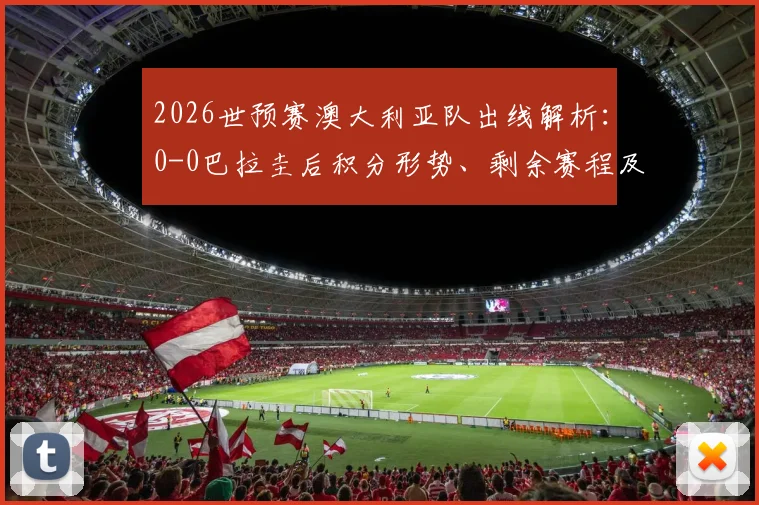 2026世预赛澳大利亚队出线解析：0-0巴拉圭后积分形势、剩余赛程及亚足联出线球队名单一览