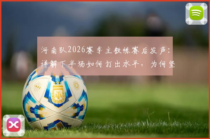 河南队2026赛季主教练赛后发声:详解下半场如何打出水平,为何坚信球队更应拿三分