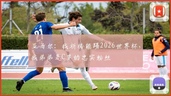 亚马尔:我祈祷能踢2026世界杯,我弟弟是C罗的忠实粉丝