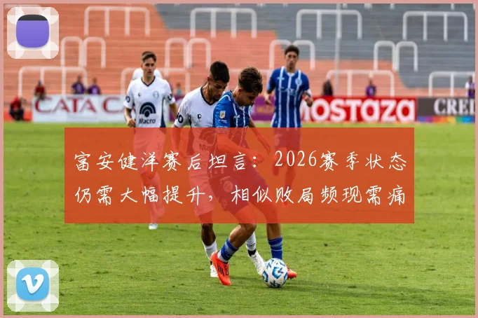 富安健洋赛后坦言：2026赛季状态仍需大幅提升，相似败局频现需痛定思痛