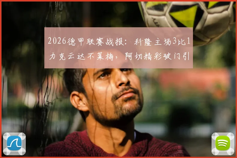 2026德甲联赛战报：科隆主场3比1力克云达不莱梅，阿切精彩破门引爆全场，附赛后数据分析