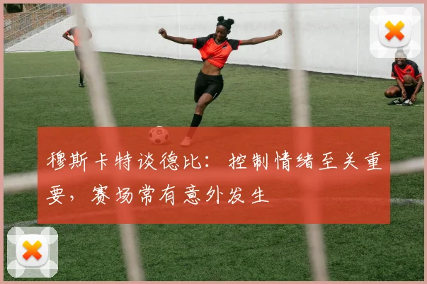 穆斯卡特谈德比：控制情绪至关重要，赛场常有意外发生