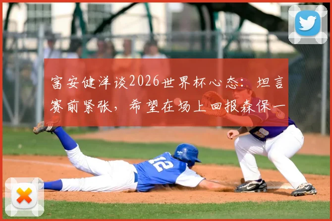 富安健洋谈2026世界杯心态：坦言赛前紧张，希望在场上回报森保一主教练的信任
