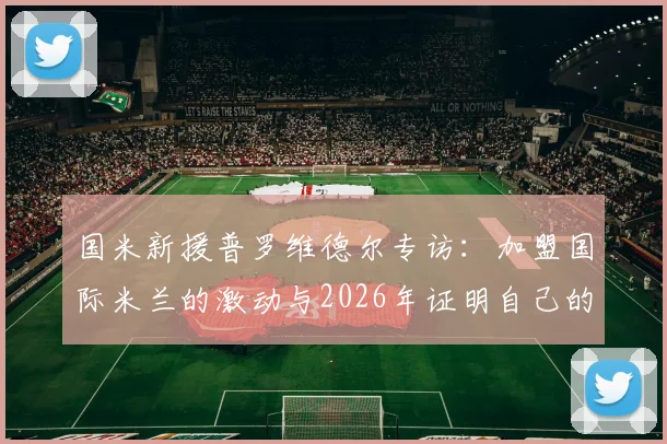 国米新援普罗维德尔专访:加盟国际米兰的激动与2026年证明自己的决心