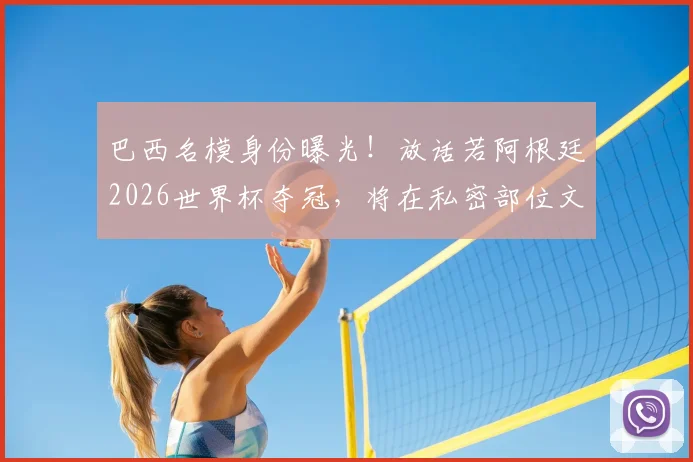 巴西名模身份曝光!放话若阿根廷2026世界杯夺冠,将在私密部位文梅西致敬,引爆南美足球恩怨话题