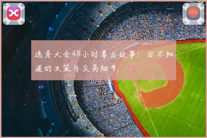 选秀大会48小时幕后故事：你不知道的决策与交易细节