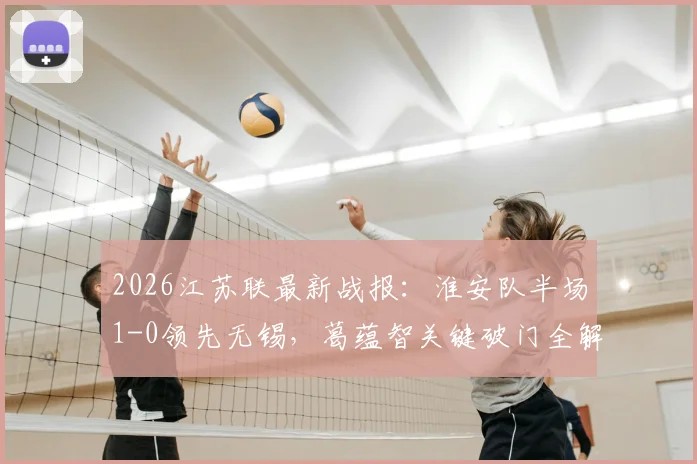 2026江苏联最新战报：淮安队半场1-0领先无锡，葛蕴智关键破门全解析