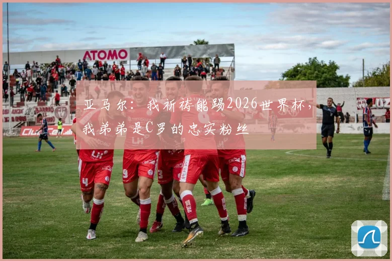 亚马尔：我祈祷能踢2026世界杯，我弟弟是C罗的忠实粉丝