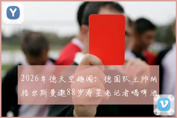 2026年德天空趣闻：德国队主帅纳格尔斯曼邀88岁寿星老记者喝啤酒，遭礼貌拒绝事件详情