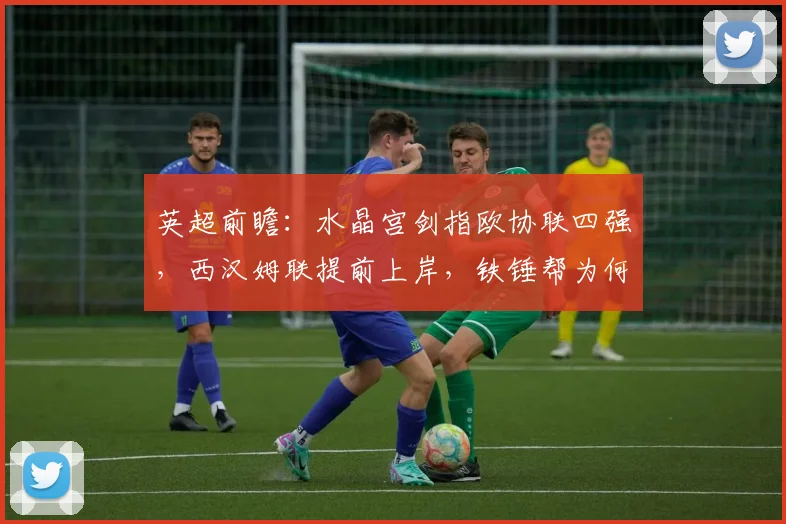英超前瞻:水晶宫剑指欧协联四强,西汉姆联提前上岸,铁锤帮为何能迅速逃离降级区?