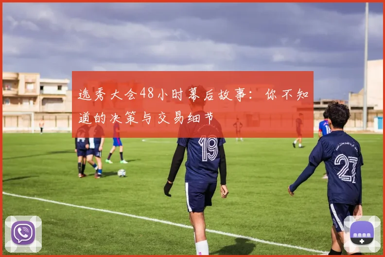 选秀大会48小时幕后故事:你不知道的决策与交易细节