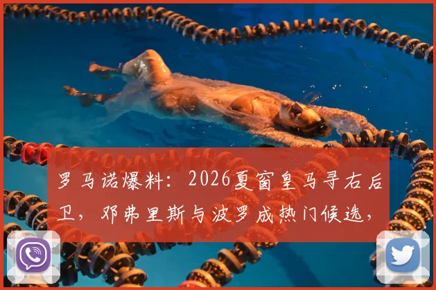 罗马诺爆料：2026夏窗皇马寻右后卫，邓弗里斯与波罗成热门候选，潜在转会解析与球员数据对比