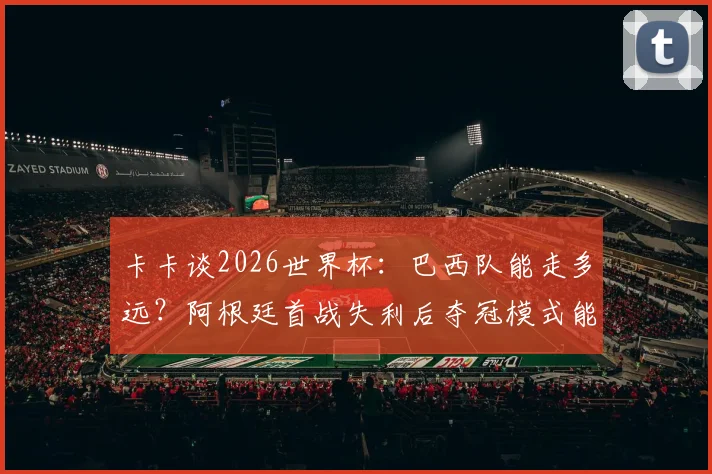 卡卡谈2026世界杯：巴西队能走多远？阿根廷首战失利后夺冠模式能否复制？
