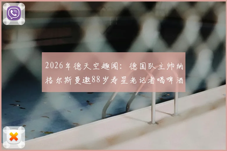 2026年德天空趣闻：德国队主帅纳格尔斯曼邀88岁寿星老记者喝啤酒，遭礼貌拒绝事件详情