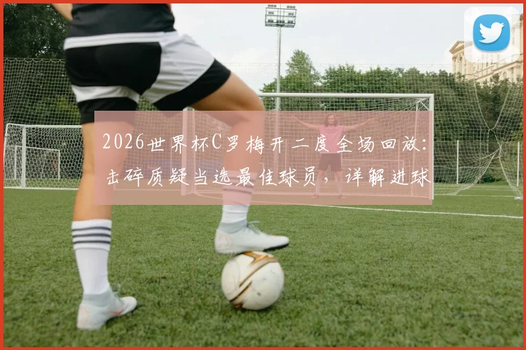 2026世界杯C罗梅开二度全场回放：击碎质疑当选最佳球员，详解进球时间与精彩瞬间