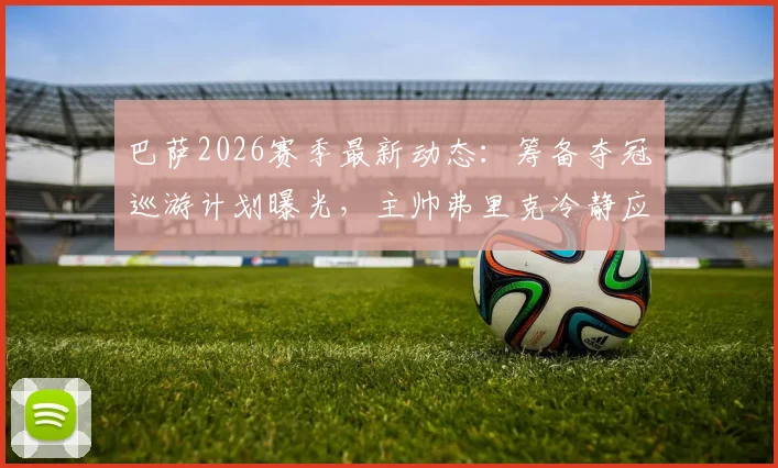 巴萨2026赛季最新动态:筹备夺冠巡游计划曝光,主帅弗里克冷静应对引关注