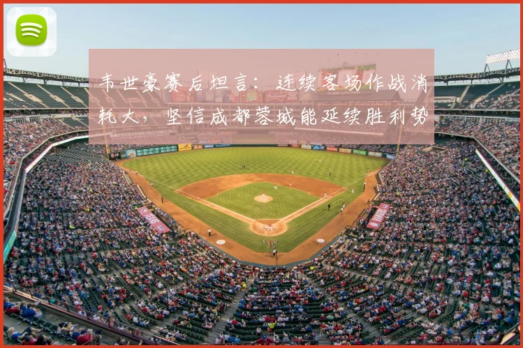 韦世豪赛后坦言：连续客场作战消耗大，坚信成都蓉城能延续胜利势头