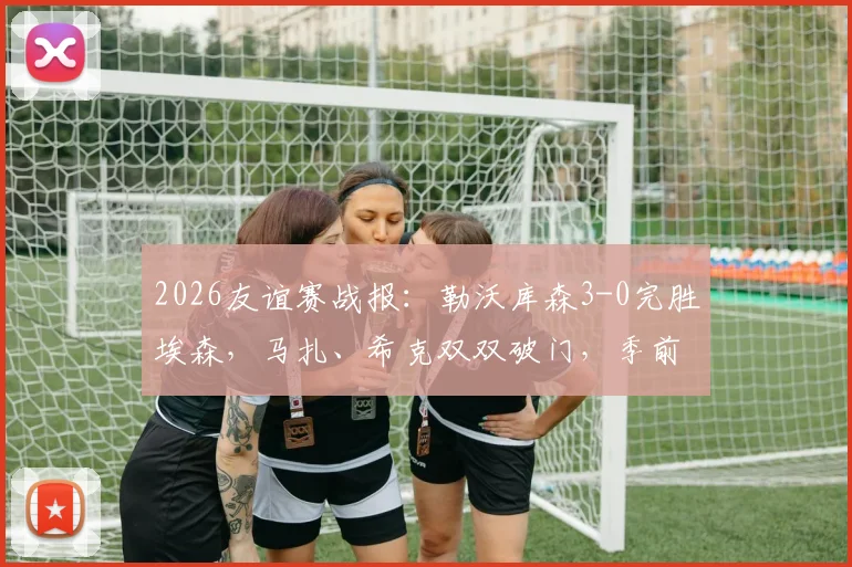 2026友谊赛战报：勒沃库森3-0完胜埃森，马扎、希克双双破门，季前赛状态火热引关注