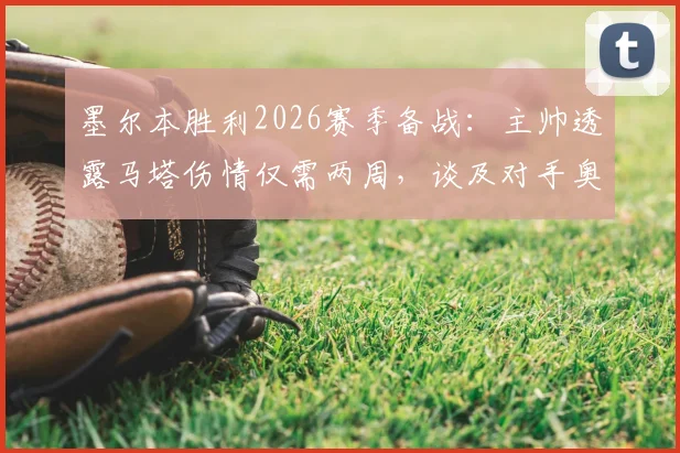 墨尔本胜利2026赛季备战：主帅透露马塔伤情仅需两周，谈及对手奥克兰同样面临伤病困扰