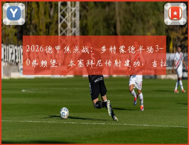 2026德甲焦点战：多特蒙德半场3-0弗赖堡，本塞拜尼传射建功，吉拉西、马努-拜尔破门全记录