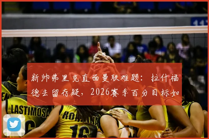 新帅弗里克直面曼联难题：拉什福德去留存疑，2026赛季百分目标如何达成？