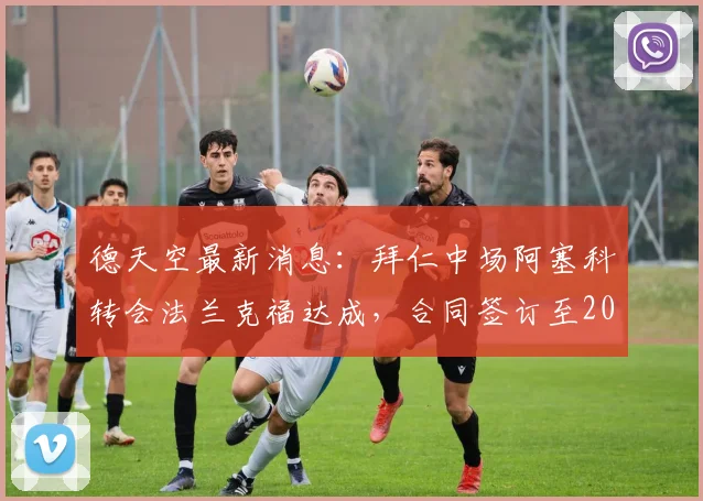 德天空最新消息：拜仁中场阿塞科转会法兰克福达成，合同签订至2026年，具体转会费与球员薪资详情曝光