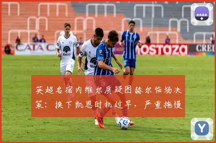 英超名宿内维尔质疑图赫尔临场决策：换下凯恩时机过早，严重拖慢拜仁反击节奏