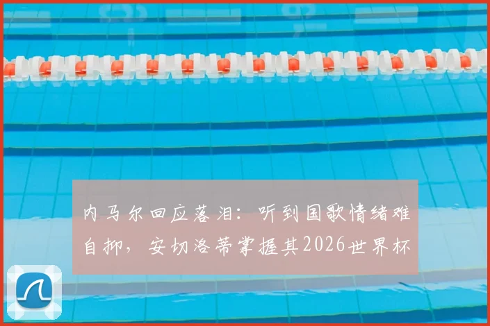 内马尔回应落泪:听到国歌情绪难自抑,安切洛蒂掌握其2026世界杯征召关键