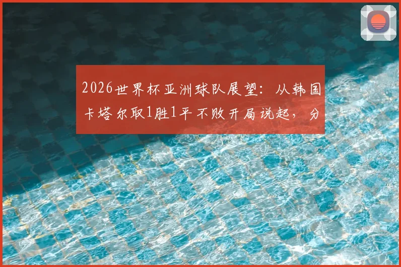 2026世界杯亚洲球队展望：从韩国卡塔尔取1胜1平不败开局说起，分析亚洲足球真实竞争力与爆冷可能