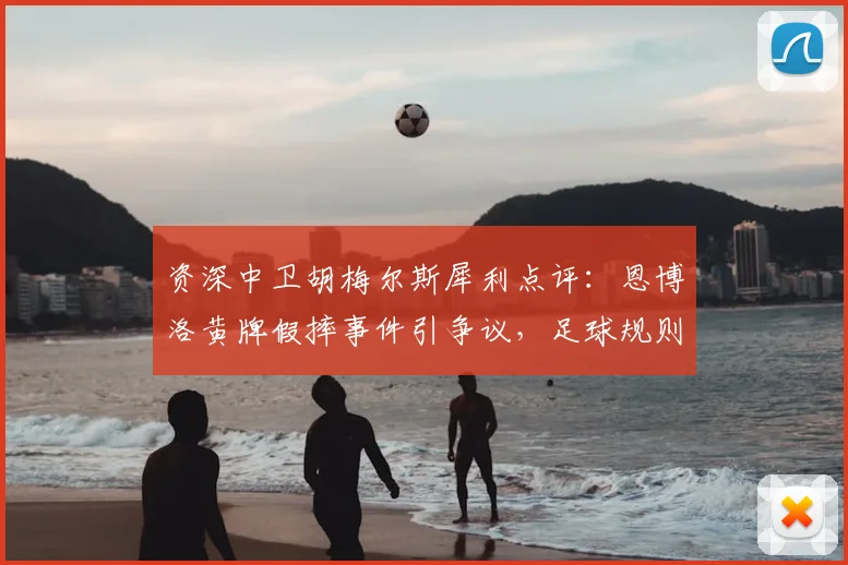 资深中卫胡梅尔斯犀利点评：恩博洛黄牌假摔事件引争议，足球规则与判罚尺度深度探讨